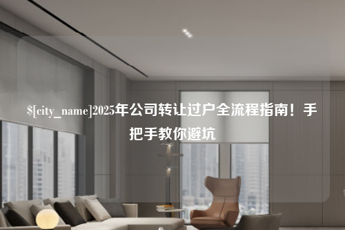 安徽2025年公司转让过户全流程指南！手把手教你避坑